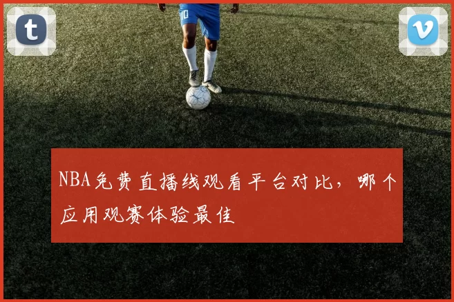 NBA免费直播线观看平台对比，哪个应用观赛体验最佳