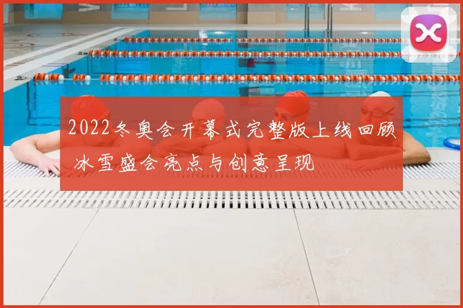 2022冬奥会开幕式完整版上线回顾 冰雪盛会亮点与创意呈现