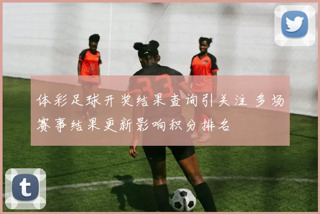 体彩足球开奖结果查询引关注 多场赛事结果更新影响积分排名