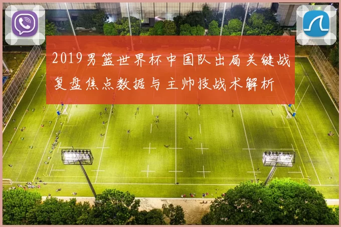 2019男篮世界杯中国队出局关键战复盘焦点数据与主帅技战术解析