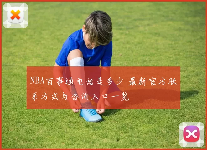 NBA百事通电话是多少 最新官方联系方式与咨询入口一览