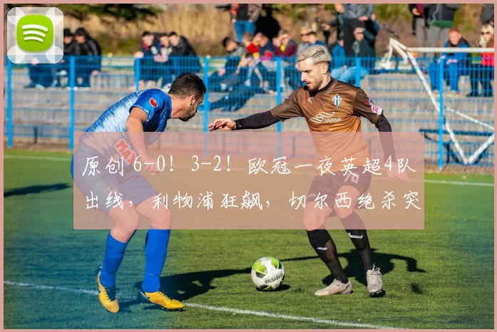 原创 6-0！3-2！欧冠一夜英超4队出线，利物浦狂飙，切尔西绝杀突围！