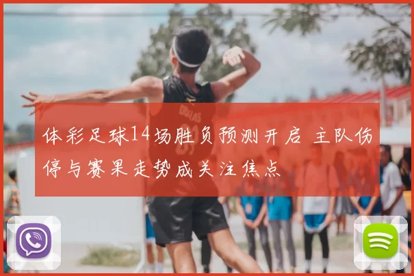 体彩足球14场胜负预测开启 主队伤停与赛果走势成关注焦点