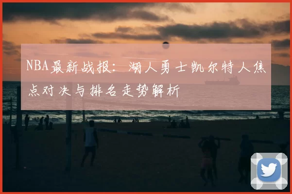 NBA最新战报：湖人勇士凯尔特人焦点对决与排名走势解析