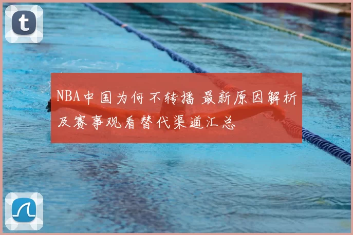 NBA中国为何不转播 最新原因解析及赛事观看替代渠道汇总