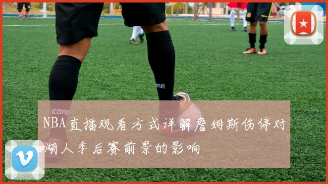 NBA直播观看方式详解詹姆斯伤停对湖人季后赛前景的影响