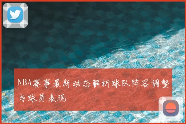 NBA赛事最新动态解析球队阵容调整与球员表现