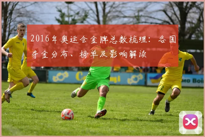 2016年奥运会金牌总数梳理：各国夺金分布、榜单及影响解读