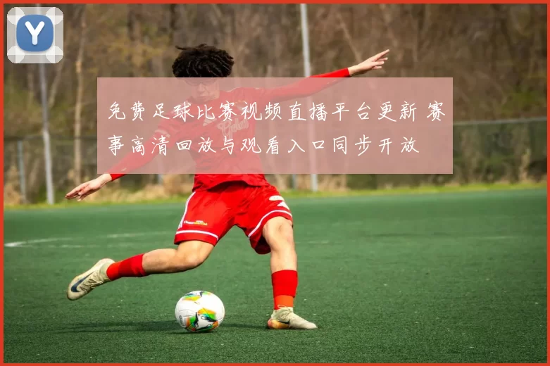 免费足球比赛视频直播平台更新 赛事高清回放与观看入口同步开放