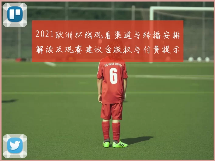 2021欧洲杯线观看渠道与转播安排解读及观赛建议含版权与付费提示