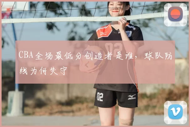 CBA全场最低分创造者是谁，球队防线为何失守