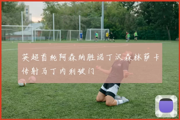 英超首轮阿森纳胜诺丁汉森林萨卡传射马丁内利破门