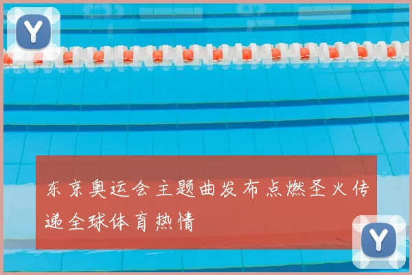 东京奥运会主题曲发布点燃圣火传递全球体育热情