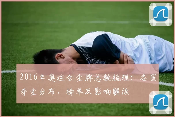 2016年奥运会金牌总数梳理：各国夺金分布、榜单及影响解读
