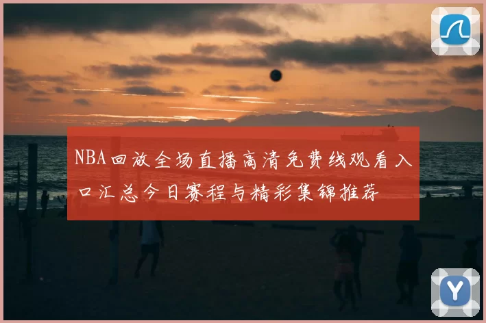 NBA回放全场直播高清免费线观看入口汇总今日赛程与精彩集锦推荐