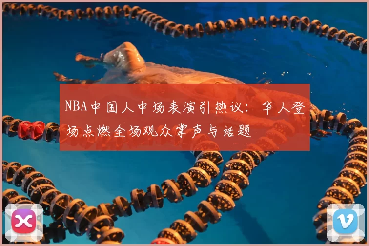 NBA中国人中场表演引热议：华人登场点燃全场观众掌声与话题
