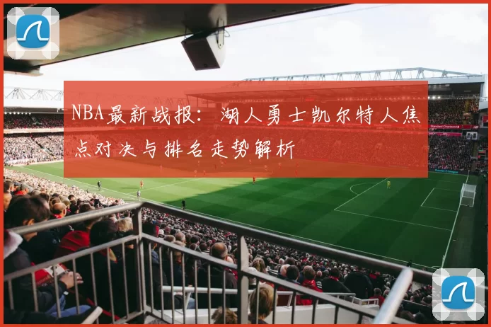 NBA最新战报：湖人勇士凯尔特人焦点对决与排名走势解析