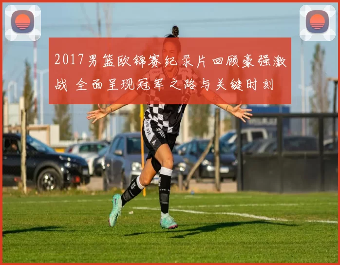 2017男篮欧锦赛纪录片回顾豪强激战 全面呈现冠军之路与关键时刻