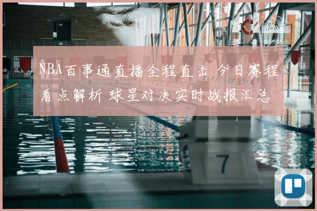 NBA百事通直播全程直击 今日赛程看点解析 球星对决实时战报汇总