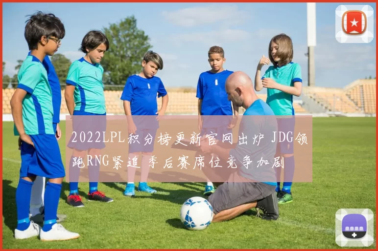 2022LPL积分榜更新官网出炉 JDG领跑RNG紧追 季后赛席位竞争加剧
