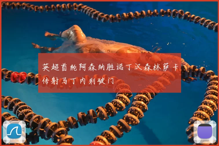 英超首轮阿森纳胜诺丁汉森林萨卡传射马丁内利破门