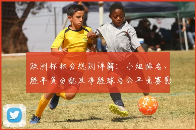 欧洲杯积分规则详解:小组排名、胜平负分配及净胜球与公平竞赛影响
