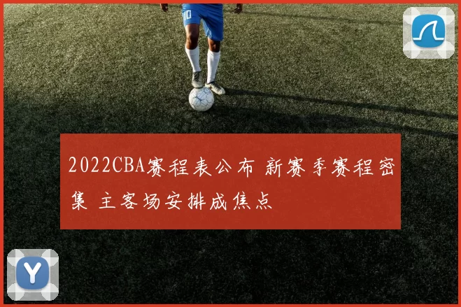 2022CBA赛程表公布 新赛季赛程密集 主客场安排成焦点