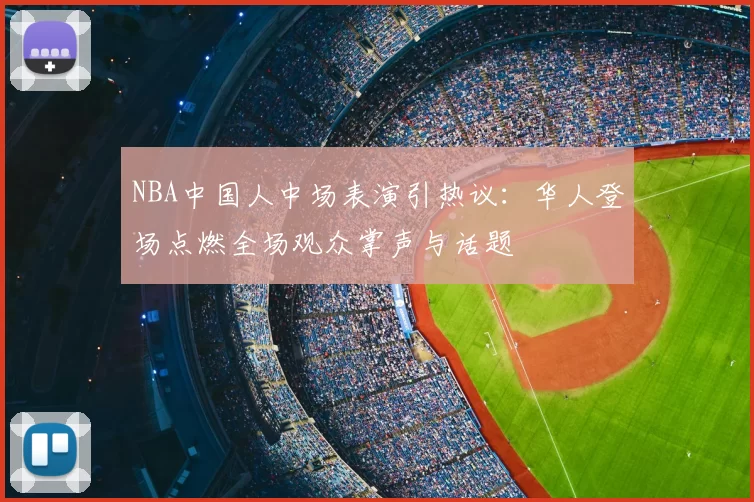 NBA中国人中场表演引热议：华人登场点燃全场观众掌声与话题