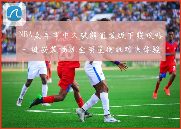 NBA嘉年华中文破解直装版下载攻略 一键安装畅玩全明星街机对决体验