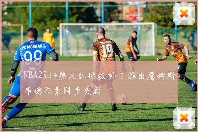 NBA2K14热火队地板补丁推出詹姆斯韦德元素同步更新