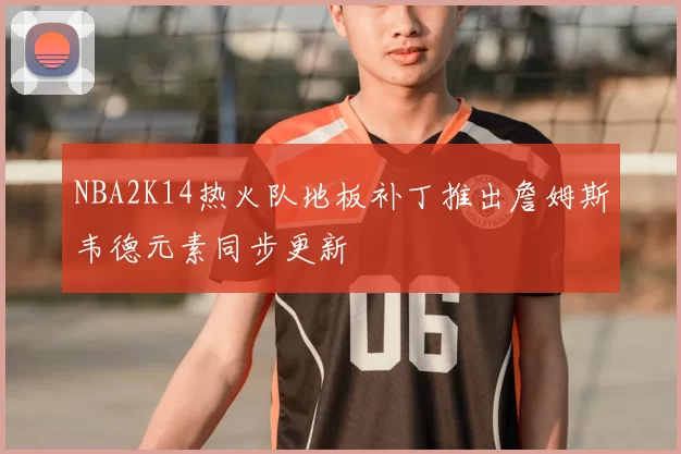 NBA2K14热火队地板补丁推出詹姆斯韦德元素同步更新