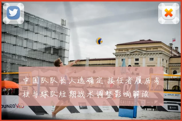 中国队队长人选确定 接任者履历考核与球队短期战术调整影响解读
