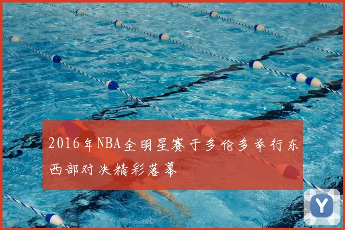 2016年NBA全明星赛于多伦多举行东西部对决精彩落幕