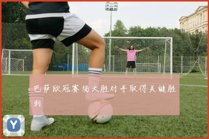 巴萨欧冠赛场大胜对手取得关键胜利