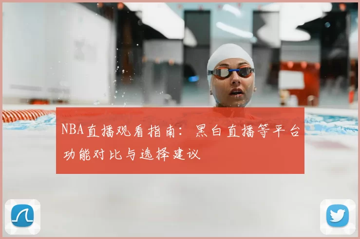 NBA直播观看指南：黑白直播等平台功能对比与选择建议