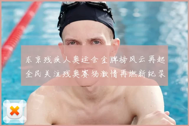 东京残疾人奥运会金牌榜风云再起全民关注残奥赛场激情再燃新纪录