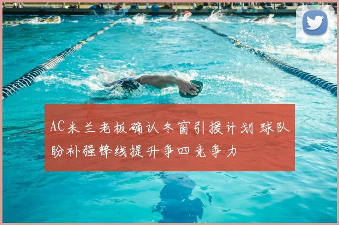 AC米兰老板确认冬窗引援计划 球队盼补强锋线提升争四竞争力