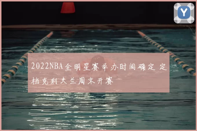 2022NBA全明星赛举办时间确定 定档克利夫兰周末开赛