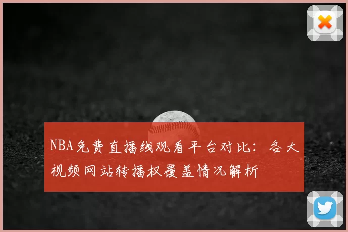 NBA免费直播线观看平台对比：各大视频网站转播权覆盖情况解析