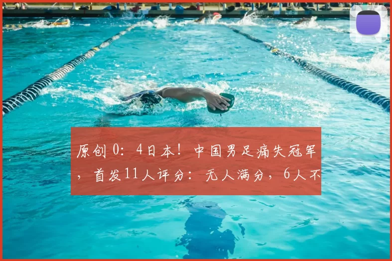 原创 0：4日本！中国男足痛失冠军，首发11人评分：无人满分，6人不及格