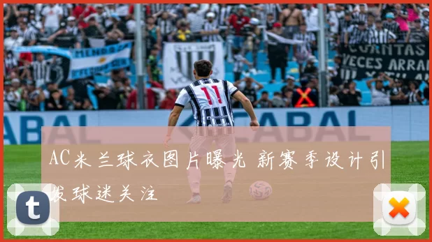 AC米兰球衣图片曝光 新赛季设计引发球迷关注