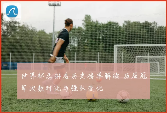 世界杯总排名历史榜单解读 历届冠军次数对比与强队变化