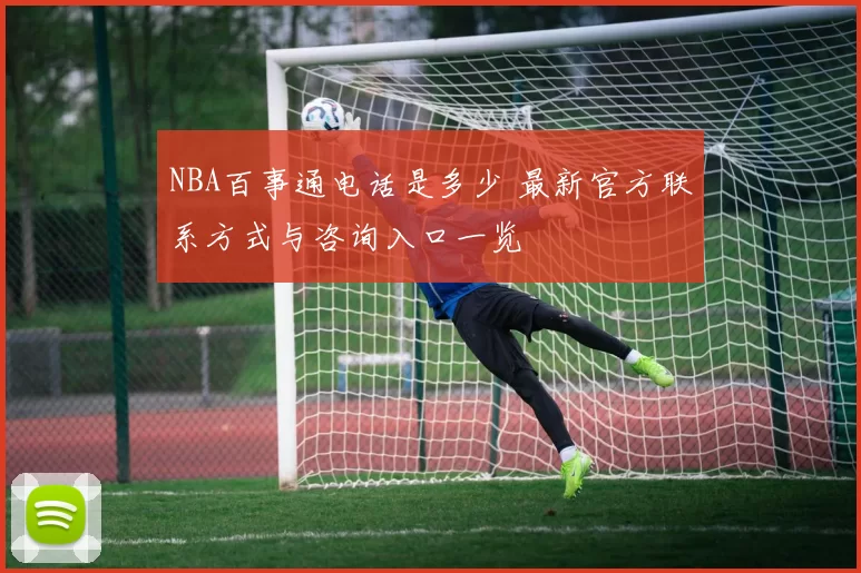 NBA百事通电话是多少 最新官方联系方式与咨询入口一览