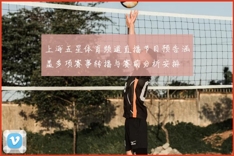 上海五星体育频道直播节目预告涵盖多项赛事转播与赛前分析安排