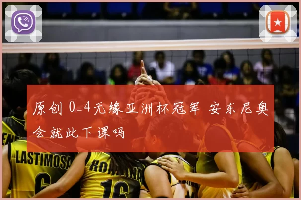 原创 0_4无缘亚洲杯冠军 安东尼奥会就此下课吗