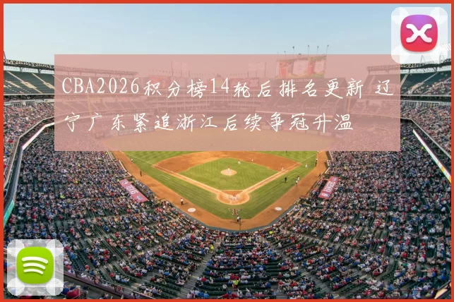 CBA2026积分榜14轮后排名更新 辽宁广东紧追浙江后续争冠升温