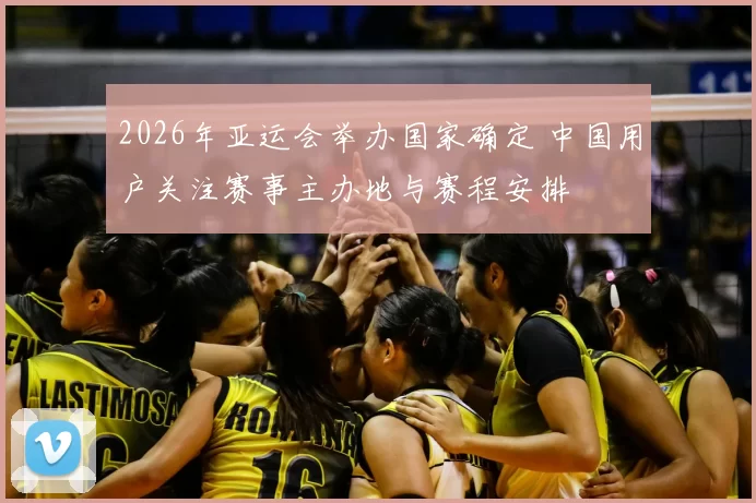 2026年亚运会举办国家确定 中国用户关注赛事主办地与赛程安排