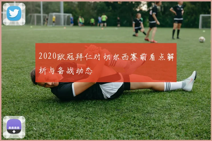 2020欧冠拜仁对切尔西赛前看点解析与备战动态