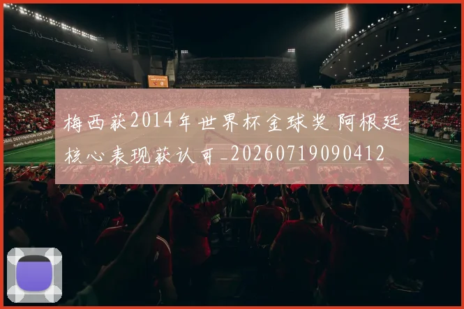 梅西获2014年世界杯金球奖 阿根廷核心表现获认可_20260719090412